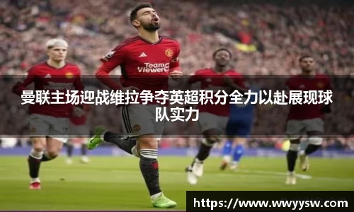 曼联主场迎战维拉争夺英超积分全力以赴展现球队实力